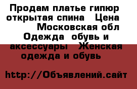 Продам платье гипюр- открытая спина › Цена ­ 4 500 - Московская обл. Одежда, обувь и аксессуары » Женская одежда и обувь   